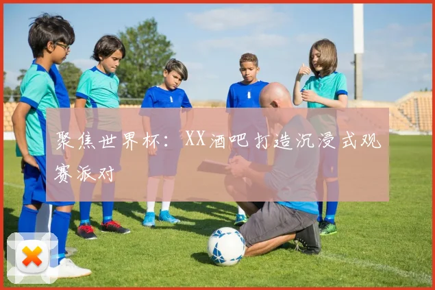 聚焦世界杯：XX酒吧打造沉浸式观赛派对