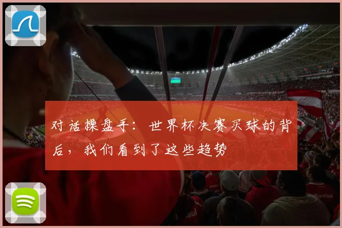 对话操盘手：世界杯决赛买球的背后，我们看到了这些趋势