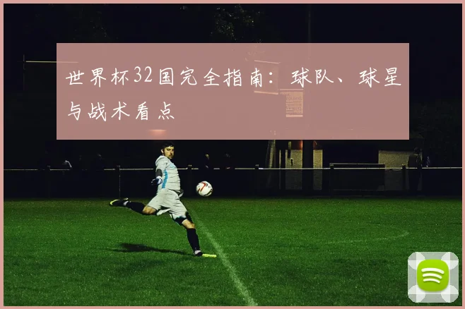 世界杯32国完全指南：球队、球星与战术看点