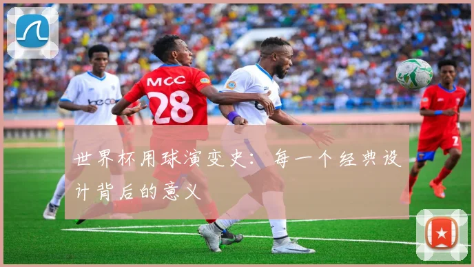 世界杯用球演变史：每一个经典设计背后的意义